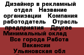 Дизайнер в рекламный отдел › Название организации ­ Компания-работодатель › Отрасль предприятия ­ Другое › Минимальный оклад ­ 1 - Все города Работа » Вакансии   . Ульяновская обл.,Димитровград г.